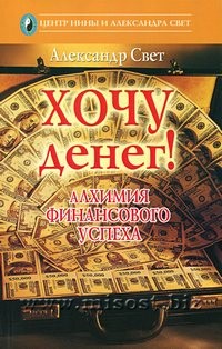 Хочу Денег! Алхимия финансового успеха. Александр Свет